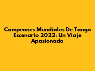 Campeones Mundiales De Tango Escenario 2022: Un Viaje Apasionado