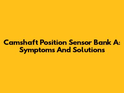 Camshaft Position Sensor Bank A: Symptoms And Solutions