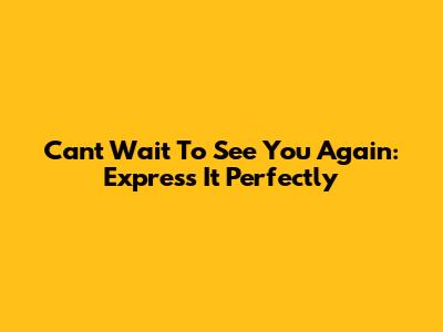 Can't Wait To See You Again: Express It Perfectly
