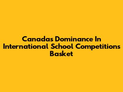 Canada's Dominance In International School Competitions Basket