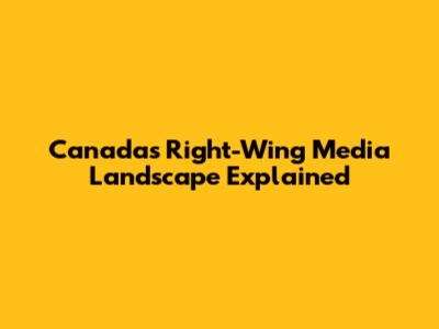 Canada's Right-Wing Media Landscape Explained