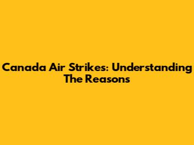 Canada Air Strikes: Understanding The Reasons