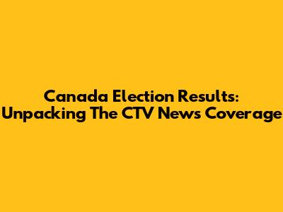 Canada Election Results: Unpacking The CTV News Coverage