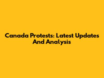 Canada Protests: Latest Updates And Analysis