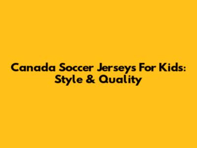 Canada Soccer Jerseys For Kids: Style & Quality
