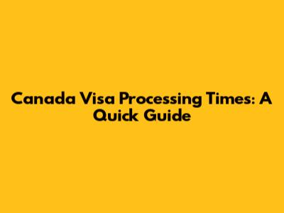 Canada Visa Processing Times: A Quick Guide