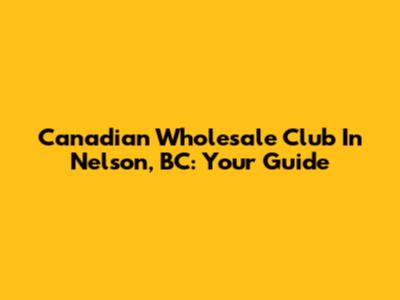 Canadian Wholesale Club In Nelson, BC: Your Guide