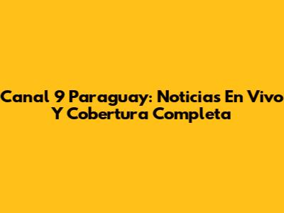 Canal 9 Paraguay: Noticias En Vivo Y Cobertura Completa