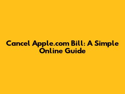 Cancel Apple.com Bill: A Simple Online Guide