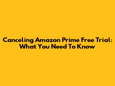 Canceling Amazon Prime Free Trial: What You Need To Know
