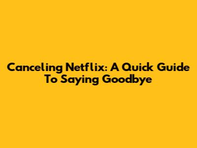Canceling Netflix: A Quick Guide To Saying Goodbye
