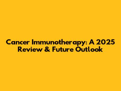 Cancer Immunotherapy: A 2025 Review & Future Outlook