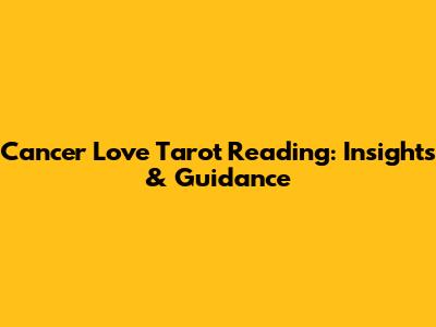 Cancer Love Tarot Reading: Insights & Guidance