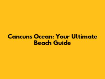 Cancun's Ocean: Your Ultimate Beach Guide