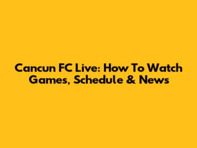 Cancun FC Live: How To Watch Games, Schedule & News