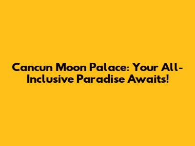 Cancun Moon Palace: Your All-Inclusive Paradise Awaits!