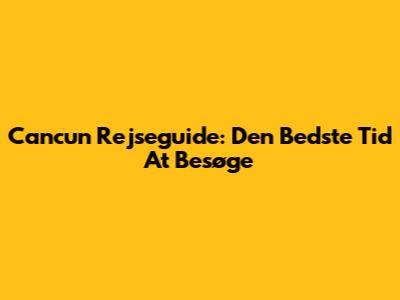 Cancun Rejseguide: Den Bedste Tid At Besøge