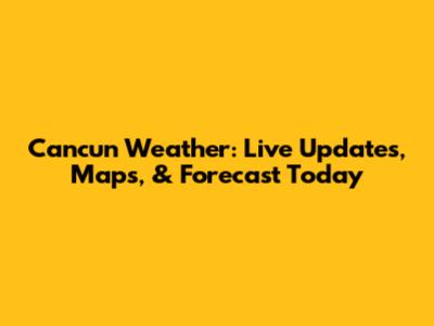 Cancun Weather: Live Updates, Maps, & Forecast Today