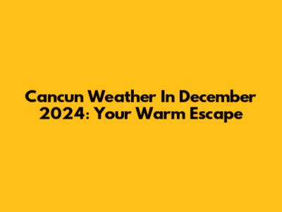 Cancun Weather In December 2024: Your Warm Escape