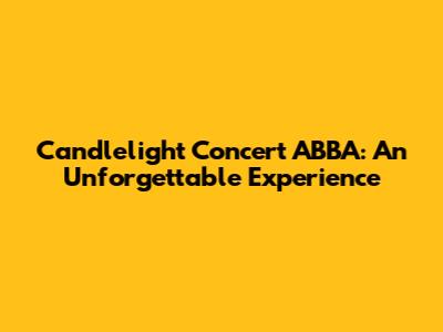 Candlelight Concert ABBA: An Unforgettable Experience