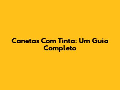 Canetas Com Tinta: Um Guia Completo