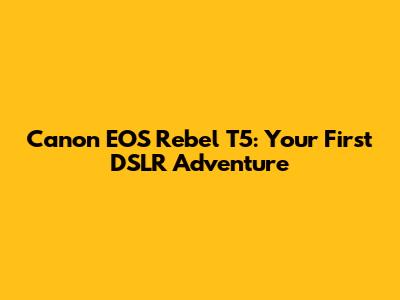 Canon EOS Rebel T5: Your First DSLR Adventure