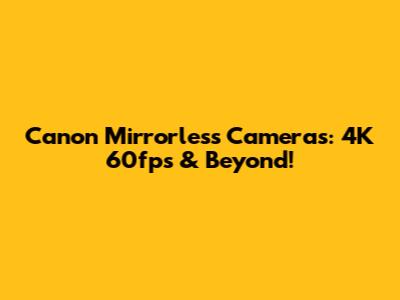 Canon Mirrorless Cameras: 4K 60fps & Beyond!
