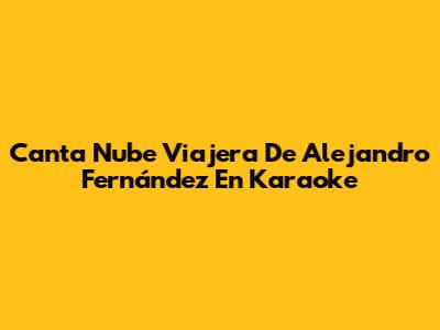 Canta "Nube Viajera" De Alejandro Fernández En Karaoke