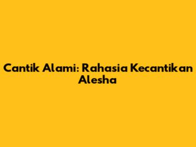 Cantik Alami: Rahasia Kecantikan Alesha