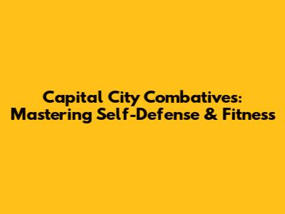 Capital City Combatives: Mastering Self-Defense & Fitness