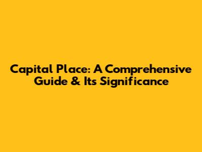 Capital Place: A Comprehensive Guide & Its Significance