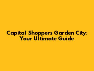 Capital Shoppers Garden City: Your Ultimate Guide