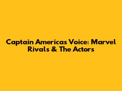 Captain America's Voice: Marvel Rivals & The Actors