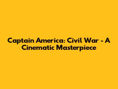 Captain America: Civil War - A Cinematic Masterpiece