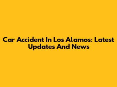 Car Accident In Los Alamos: Latest Updates And News