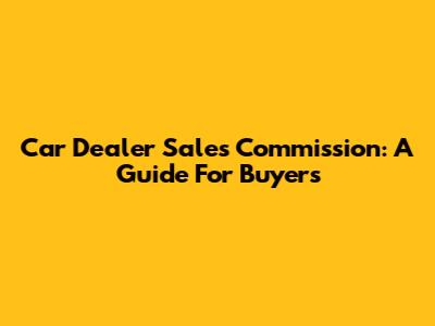 Car Dealer Sales Commission: A Guide For Buyers