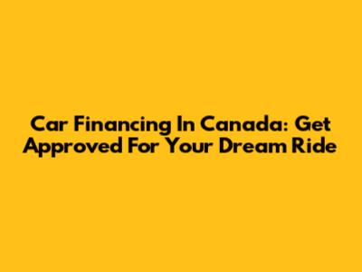 Car Financing In Canada: Get Approved For Your Dream Ride