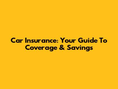 Car Insurance: Your Guide To Coverage & Savings