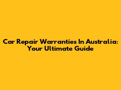 Car Repair Warranties In Australia: Your Ultimate Guide
