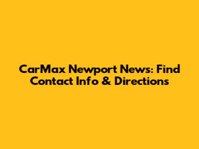 CarMax Newport News: Find Contact Info & Directions