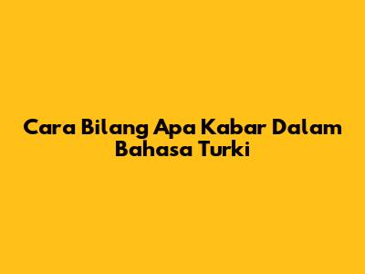 Cara Bilang 'Apa Kabar' Dalam Bahasa Turki