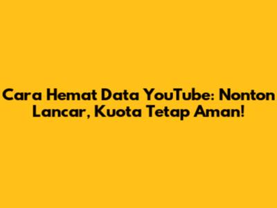Cara Hemat Data YouTube: Nonton Lancar, Kuota Tetap Aman!