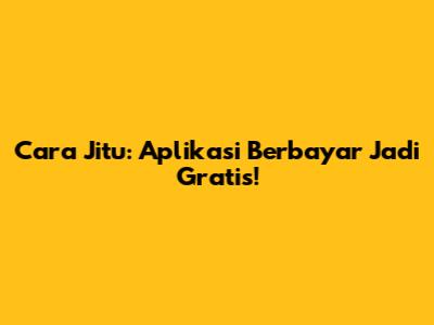 Cara Jitu: Aplikasi Berbayar Jadi Gratis!