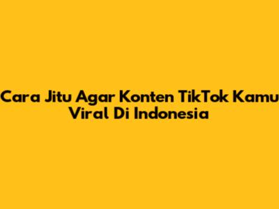 Cara Jitu Agar Konten TikTok Kamu Viral Di Indonesia