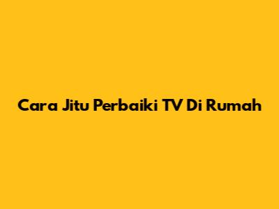 Cara Jitu Perbaiki TV Di Rumah