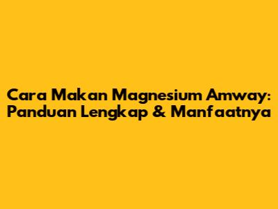 Cara Makan Magnesium Amway: Panduan Lengkap & Manfaatnya