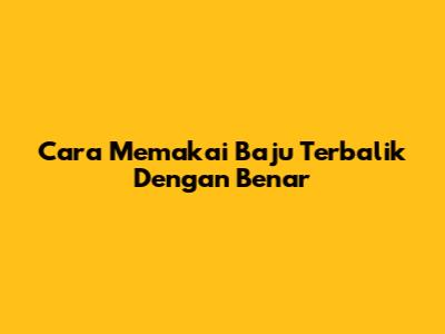 Cara Memakai Baju Terbalik Dengan Benar