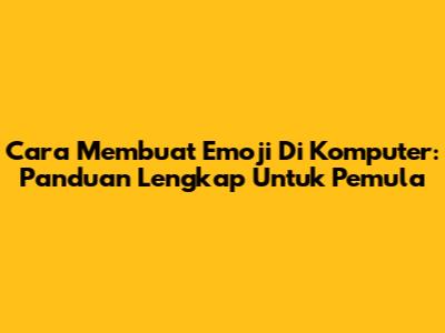Cara Membuat Emoji Di Komputer: Panduan Lengkap Untuk Pemula