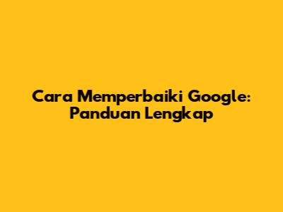 Cara Memperbaiki Google: Panduan Lengkap