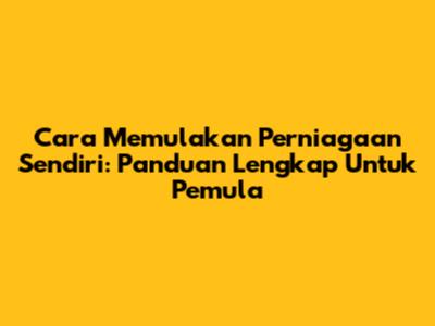 Cara Memulakan Perniagaan Sendiri: Panduan Lengkap Untuk Pemula